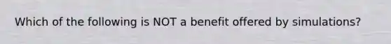 Which of the following is NOT a benefit offered by simulations?