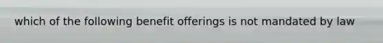 which of the following benefit offerings is not mandated by law