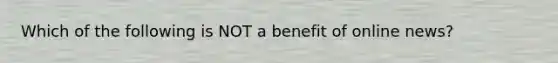 Which of the following is NOT a benefit of online news?