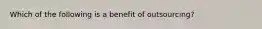 Which of the following is a benefit of​ outsourcing?