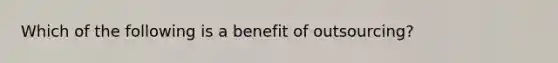 Which of the following is a benefit of​ outsourcing?