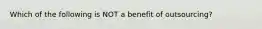 Which of the following is NOT a benefit of outsourcing?