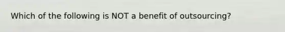 Which of the following is NOT a benefit of outsourcing?