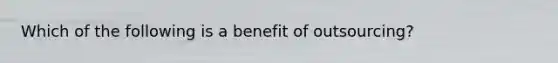 Which of the following is a benefit of outsourcing?