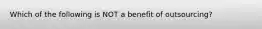 Which of the following is NOT a benefit of​ outsourcing?