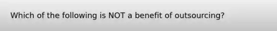 Which of the following is NOT a benefit of​ outsourcing?