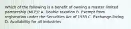 Which of the following is a benefit of owning a master limited partnership (MLP)? A. Double taxation B. Exempt from registration under the Securities Act of 1933 C. Exchange-listing D. Availability for all industries