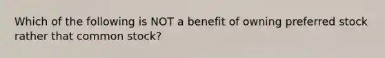 Which of the following is NOT a benefit of owning preferred stock rather that common stock?