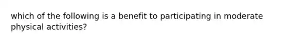 which of the following is a benefit to participating in moderate physical activities?