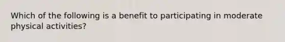 Which of the following is a benefit to participating in moderate physical activities?