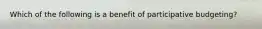 Which of the following is a benefit of participative budgeting?