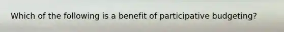 Which of the following is a benefit of participative budgeting?