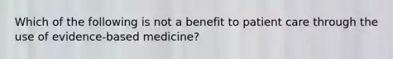 Which of the following is not a benefit to patient care through the use of evidence-based medicine?