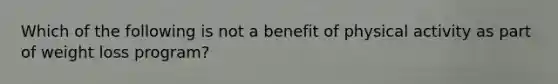 Which of the following is not a benefit of physical activity as part of weight loss program?