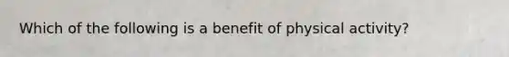 Which of the following is a benefit of physical activity?