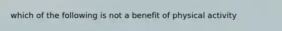 which of the following is not a benefit of physical activity