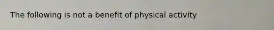 The following is not a benefit of physical activity