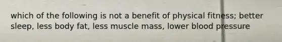 which of the following is not a benefit of physical fitness; better sleep, less body fat, less muscle mass, lower blood pressure