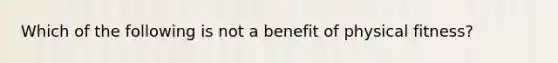 Which of the following is not a benefit of physical fitness?