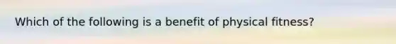 Which of the following is a benefit of physical fitness?