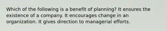 Which of the following is a benefit of planning? It ensures the existence of a company. It encourages change in an organization. It gives direction to managerial efforts.