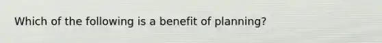 Which of the following is a benefit of planning?