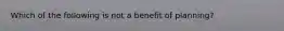 Which of the following is not a benefit of planning?