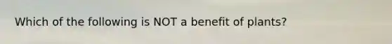 Which of the following is NOT a benefit of plants?