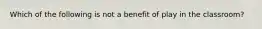 Which of the following is not a benefit of play in the classroom?