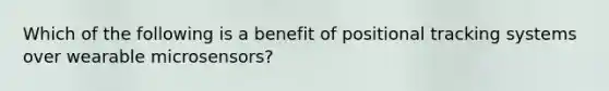 Which of the following is a benefit of positional tracking systems over wearable microsensors?