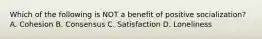 Which of the following is NOT a benefit of positive socialization? A. Cohesion B. Consensus C. Satisfaction D. Loneliness