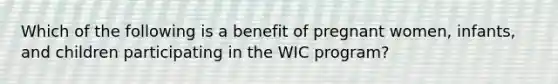 Which of the following is a benefit of pregnant women, infants, and children participating in the WIC program?