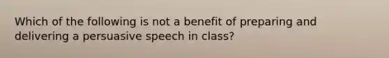 Which of the following is not a benefit of preparing and delivering a persuasive speech in class?