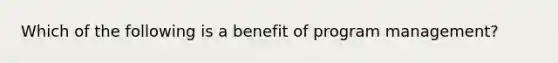 Which of the following is a benefit of program management?