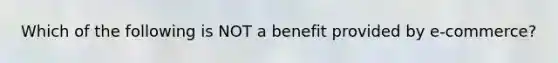 Which of the following is NOT a benefit provided by e-commerce?