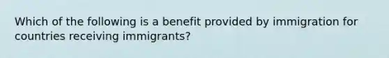 Which of the following is a benefit provided by immigration for countries receiving immigrants?