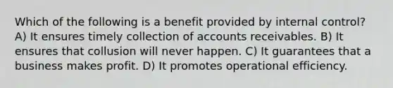 Which of the following is a benefit provided by internal control? A) It ensures timely collection of accounts receivables. B) It ensures that collusion will never happen. C) It guarantees that a business makes profit. D) It promotes operational efficiency.