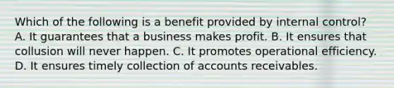 Which of the following is a benefit provided by internal​ control? A. It guarantees that a business makes profit. B. It ensures that collusion will never happen. C. It promotes operational efficiency. D. It ensures timely collection of accounts receivables.