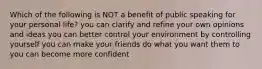 Which of the following is NOT a benefit of public speaking for your personal life? you can clarify and refine your own opinions and ideas you can better control your environment by controlling yourself you can make your friends do what you want them to you can become more confident