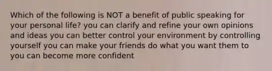 Which of the following is NOT a benefit of public speaking for your personal life? you can clarify and refine your own opinions and ideas you can better control your environment by controlling yourself you can make your friends do what you want them to you can become more confident