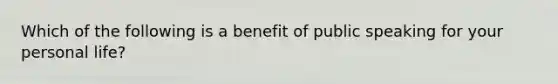 Which of the following is a benefit of public speaking for your personal life?