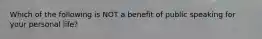 Which of the following is NOT a benefit of public speaking for your personal life?