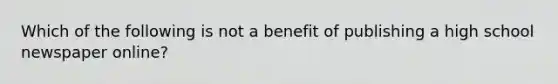 Which of the following is not a benefit of publishing a high school newspaper online?