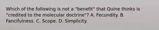 Which of the following is not a "benefit" that Quine thinks is "credited to the molecular doctrine"? A. Fecundity. B. Fancifulness. C. Scope. D. Simplicity.