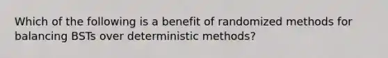 Which of the following is a benefit of randomized methods for balancing BSTs over deterministic methods?