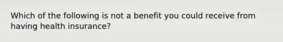 Which of the following is not a benefit you could receive from having health insurance?