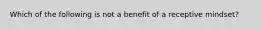 Which of the following is not a benefit of a receptive mindset?