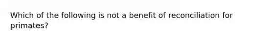 Which of the following is not a benefit of reconciliation for primates?