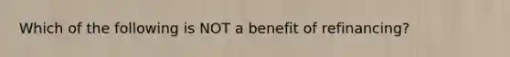 Which of the following is NOT a benefit of refinancing?