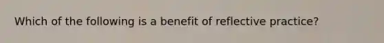 Which of the following is a benefit of reflective practice?